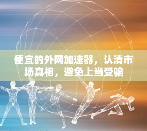便宜的外网加速器,认清市场真相,避免上当受骗