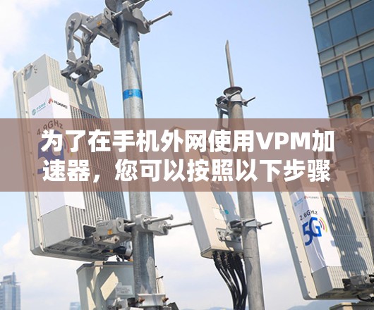为了在手机外网使用VPM加速器,您可以按照以下步骤进行