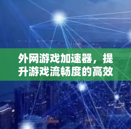 外网游戏加速器,提升游戏流畅度的高效工具