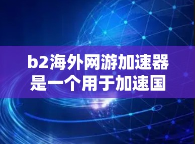 b2海外网游加速器是一个用于加速国际游戏下载的工具,旨在帮助用户更快地获取游戏体验。以下是对该工具的详细分析