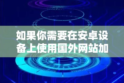 如果你需要在安卓设备上使用国外网站加速器,以下是一些推荐的免费加速器,它们提供多种加速服务