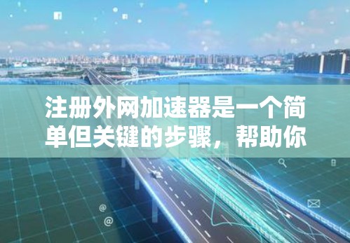 注册外网加速器是一个简单但关键的步骤,帮助你快速下载大量网站。以下是一个清晰的步骤指南