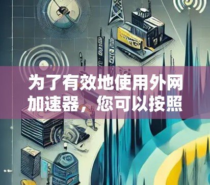 为了有效地使用外网加速器，您可以按照以下步骤进行