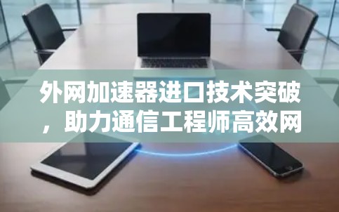 外网加速器进口技术突破，助力通信工程师高效网络体验