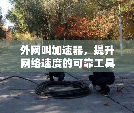 外网叫加速器,提升网络速度的可靠工具
