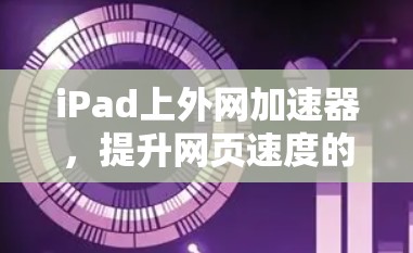 iPad上外网加速器，提升网页速度的高效解决方案