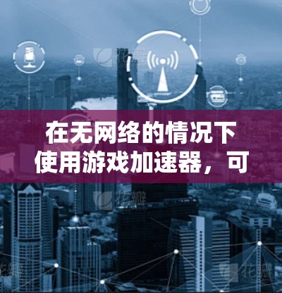 在无网络的情况下使用游戏加速器，可以有效提升游戏性能，避免网络连接的问题。以下是一步步的指南