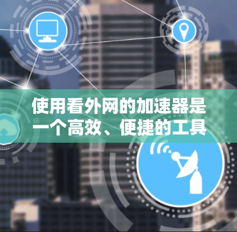 使用看外网的加速器是一个高效、便捷的工具,可以帮助您更好地管理网络流量。以下是详细的使用步骤指南