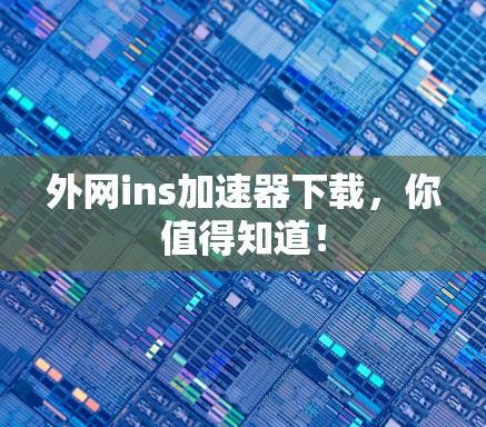 外网ins加速器下载，你值得知道！