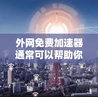 外网免费加速器通常可以帮助你测试或优化网络性能，但请注意以下几点