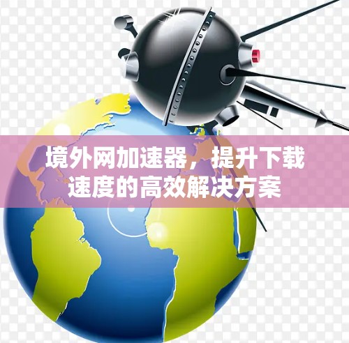 境外网加速器,提升下载速度的高效解决方案