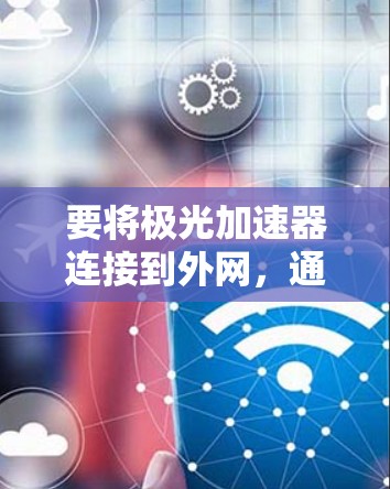 要将极光加速器连接到外网，通常需要通过以下步骤来实现