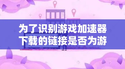 为了识别游戏加速器下载的链接是否为游戏内的链接,可以按照以下步骤操作