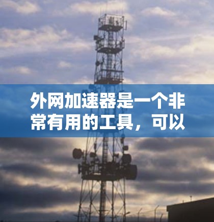 外网加速器是一个非常有用的工具,可以显著提升你的网络连接速度。如果你正在寻找免费的外网加速器,以下是一些推荐的工具和建议 外网加速器是一个非常有用的工具,可以显著提升你的网络连接速度。如果你正在寻找免费的外网加速器,以下是一些推荐的工具和建议