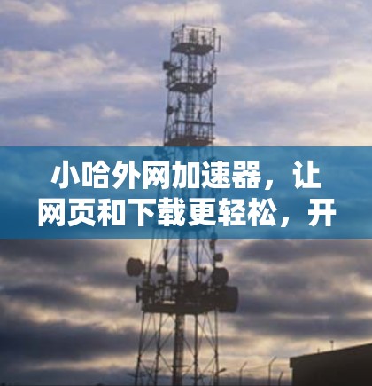 小哈外网加速器,让网页和下载更轻松,开启高效网络之旅