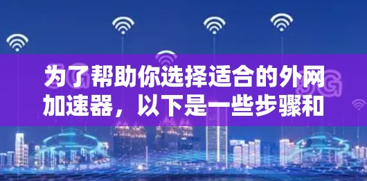 为了帮助你选择适合的外网加速器,以下是一些步骤和建议