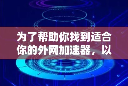 为了帮助你找到适合你的外网加速器,以下是对各工具的综合评估和推荐