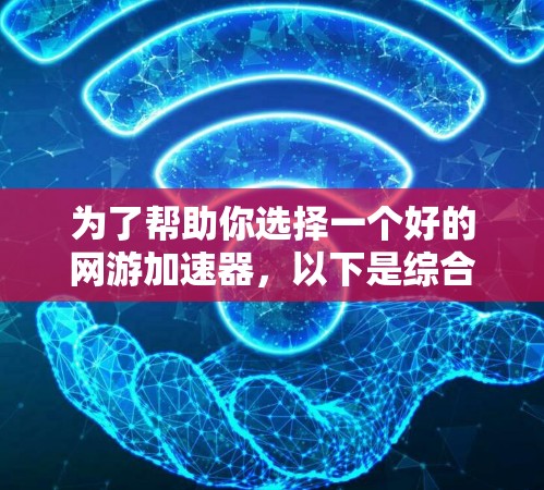 为了帮助你选择一个好的网游加速器,以下是综合考虑的因素和建议
