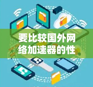 要比较国外网络加速器的性能,可以按照以下步骤进行