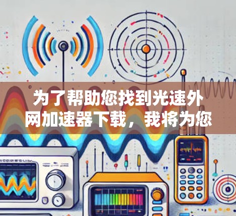 为了帮助您找到光速外网加速器下载,我将为您提供一些详细的步骤和推荐,以确保您能够高效地使用工具来加速网站下载
