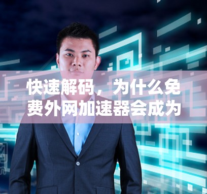 快速解码,为什么免费外网加速器会成为你的加速之选?