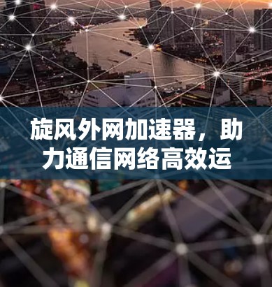 旋风外网加速器,助力通信网络高效运行