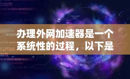 办理外网加速器是一个系统性的过程,以下是详细的步骤指南