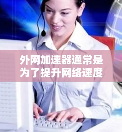 外网加速器通常是为了提升网络速度而使用的工具。以下是一些可能的外网加速器推荐,供您参考