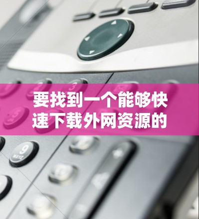 要找到一个能够快速下载外网资源的加速器,通常需要满足以下条件