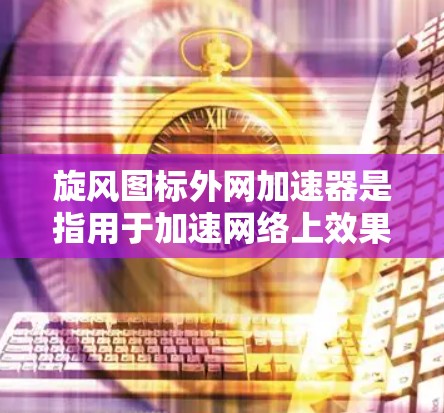 旋风图标外网加速器是指用于加速网络上效果或插件的工具。旋风图标可能指某个特定的图标或效果,用户可能在寻找一种工具,可以用来加速访问相关网站或应用