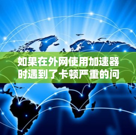 如果在外网使用加速器时遇到了卡顿严重的问题,可以按照以下步骤进行处理 如果在外网使用加速器时遇到了卡顿严重的问题,可以按照以下步骤进行处理