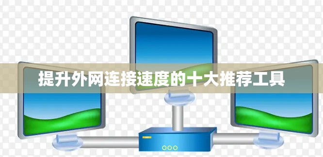提升外网连接速度的十大推荐工具