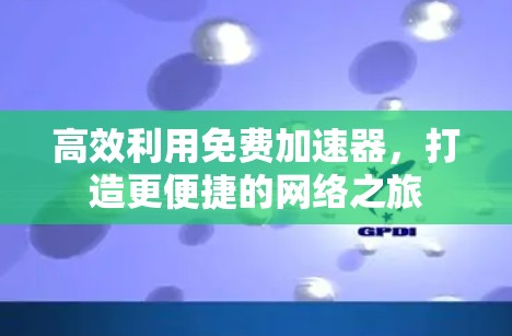 高效利用免费加速器，打造更便捷的网络之旅