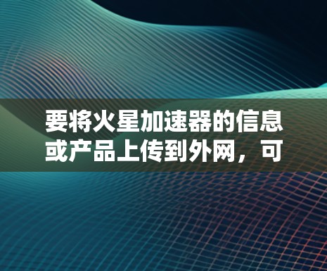 要将火星加速器的信息或产品上传到外网，可以按照以下步骤进行