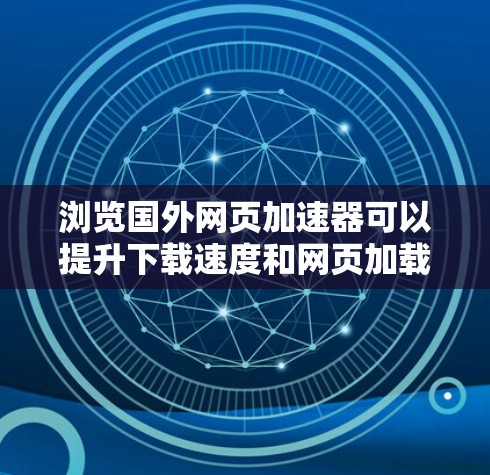 浏览国外网页加速器可以提升下载速度和网页加载效率，选择合适的加速器需要综合考虑多个因素。以下是一些步骤性的建议