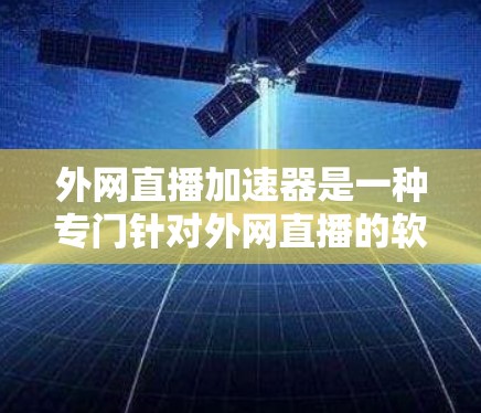 外网直播加速器是一种专门针对外网直播的软件,旨在提升视频播放速度,帮助用户更好地享受直播。以下是关于如何选择和使用外网直播加速器的详细步骤 外网直播加速器是一种专门针对外网直播的软件,旨在提升视频播放速度,帮助用户更好地享受直播。以下是关于如何选择和使用外网直播加速器的详细步骤