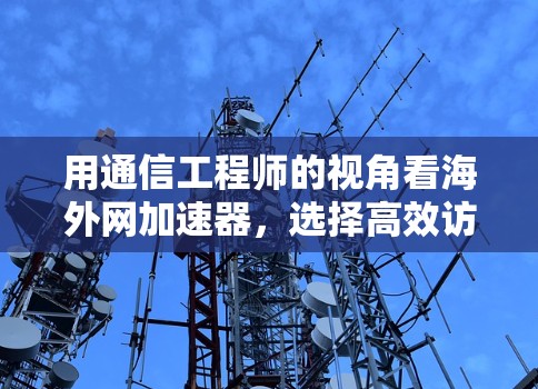 用通信工程师的视角看海外网加速器，选择高效访问海外网络的策略