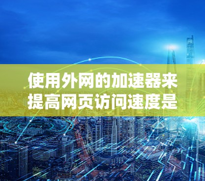 使用外网的加速器来提高网页访问速度是一个系统化的过程，以下是一些步骤指南，帮助你有效使用加速器