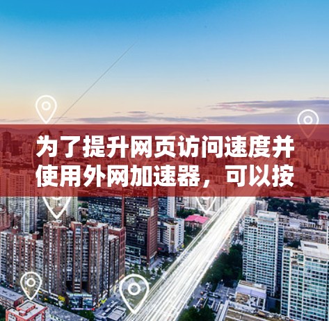 为了提升网页访问速度并使用外网加速器,可以按照以下步骤操作 为了提升网页访问速度并使用外网加速器,可以按照以下步骤操作
