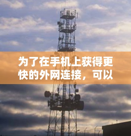 为了在手机上获得更快的外网连接,可以按照以下步骤操作 为了在手机上获得更快的外网连接,可以按照以下步骤操作