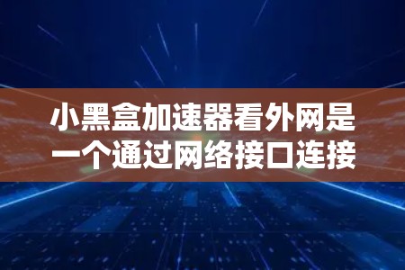 小黑盒加速器看外网是一个通过网络接口连接到外部网络的加速工具,提供多种加速功能,如多设备连接、同步设置和自动加速。以下是对小黑盒加速器看外网的详细分析和步骤说明 小黑盒加速器看外网是一个通过网络接口连接到外部网络的加速工具,提供多种加速功能,如多设备连接、同步设置和自动加速。以下是对小黑盒加速器看外网的详细分析和步骤说明