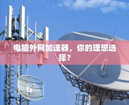电脑外网加速器,你的理想选择? 电脑外网加速器,你的理想选择?