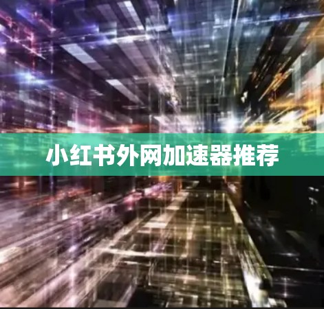 小红书外网加速器推荐 小红书外网加速器推荐