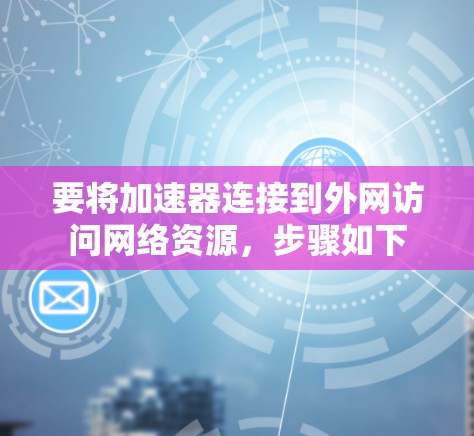 要将加速器连接到外网访问网络资源,步骤如下 要将加速器连接到外网访问网络资源,步骤如下