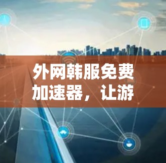 外网韩服免费加速器,让游戏下载更轻松 外网韩服免费加速器,让游戏下载更轻松