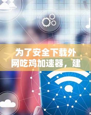 为了安全下载外网吃鸡加速器,建议按照以下步骤操作 为了安全下载外网吃鸡加速器,建议按照以下步骤操作