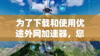 为了下载和使用优途外网加速器,您可以按照以下步骤进行操作 为了下载和使用优途外网加速器,您可以按照以下步骤进行操作