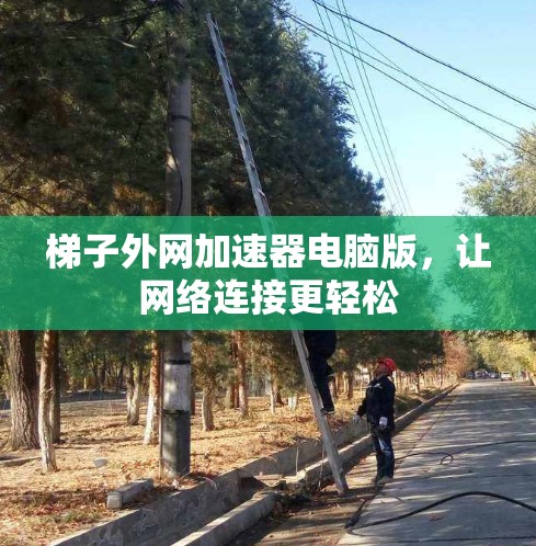 梯子外网加速器电脑版,让网络连接更轻松 梯子外网加速器电脑版,让网络连接更轻松