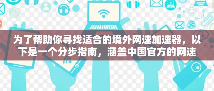 为了帮助你寻找适合的境外网速加速器,以下是一个分步指南,涵盖中国官方的网速加速器、付费服务、网络设备选择、使用步骤和注意事项 为了帮助你寻找适合的境外网速加速器,以下是一个分步指南,涵盖中国官方的网速加速器、付费服务、网络设备选择、使用步骤和注意事项