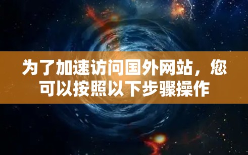 为了加速访问国外网站,您可以按照以下步骤操作 为了加速访问国外网站,您可以按照以下步骤操作